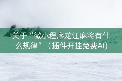 关于“微小程序龙江麻将有什么规律”（插件开挂免费AI)