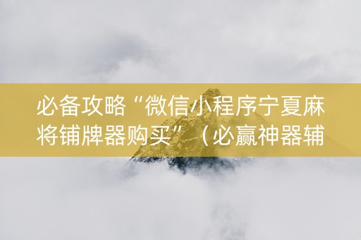 必备攻略“微信小程序宁夏麻将铺牌器购买”（必赢神器辅助器)