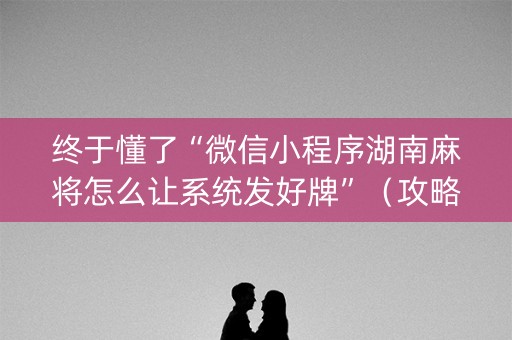 终于懂了“微信小程序湖南麻将怎么让系统发好牌”（攻略插件)