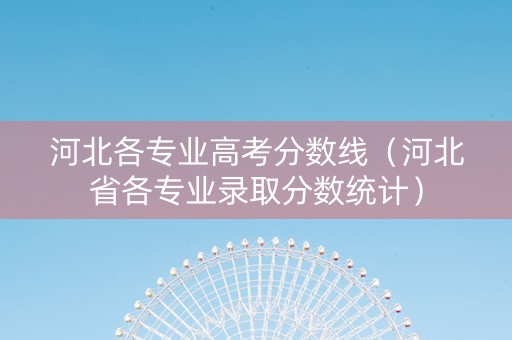 河北各专业高考分数线（河北省各专业录取分数统计）