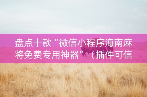 盘点十款“微信小程序海南麻将免费专用神器”（插件可信吗)