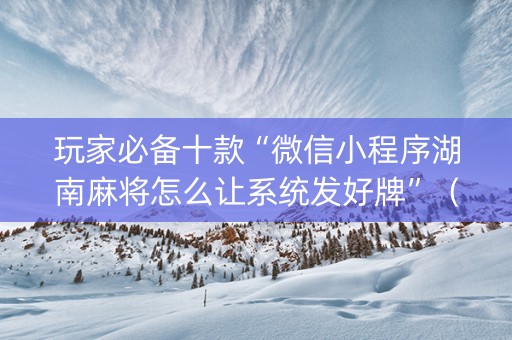 玩家必备十款“微信小程序湖南麻将怎么让系统发好牌”（AI辅助胡牌规则)