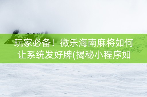 玩家必备！微乐海南麻将如何让系统发好牌(揭秘小程序如何让牌变好)