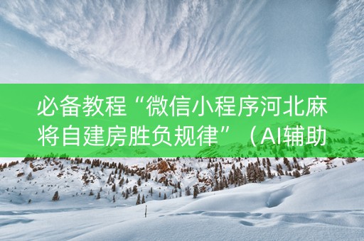 必备教程“微信小程序河北麻将自建房胜负规律”（AI辅助胡牌规则)