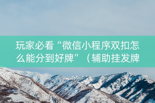 玩家必看“微信小程序双扣怎么能分到好牌”（辅助挂发牌规律)