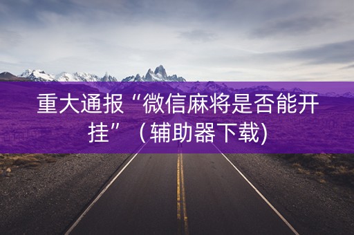 重大通报“微信麻将是否能开挂”（辅助器下载)