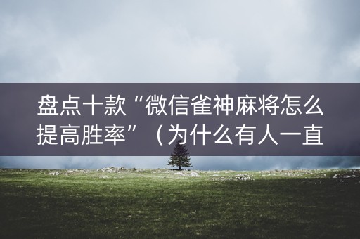 盘点十款“微信雀神麻将怎么提高胜率”（为什么有人一直赢)