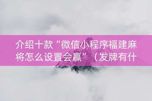 介绍十款“微信小程序福建麻将怎么设置会赢”（发牌有什么规律吗)