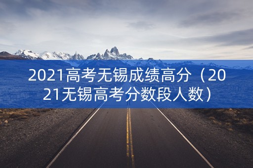 2021高考无锡成绩高分（2021无锡高考分数段人数）