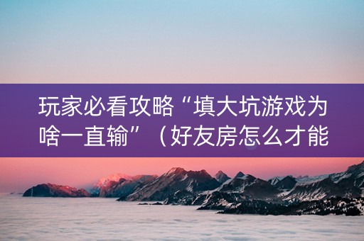 玩家必看攻略“填大坑游戏为啥一直输”（好友房怎么才能赢)