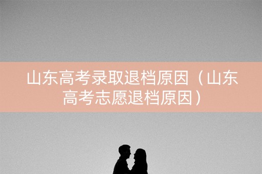 山东高考录取退档原因（山东高考志愿退档原因）
