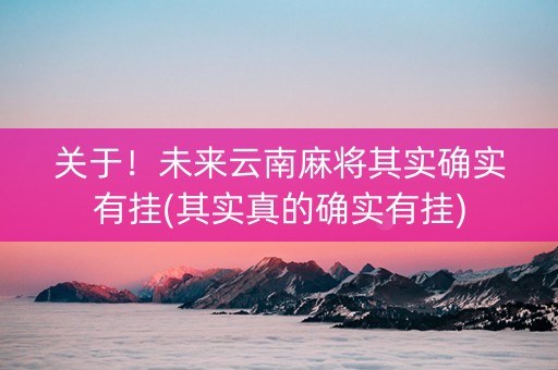 关于！未来云南麻将其实确实有挂(其实真的确实有挂)