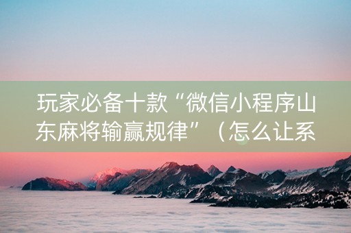 玩家必备十款“微信小程序山东麻将输赢规律”（怎么让系统给自己好牌)