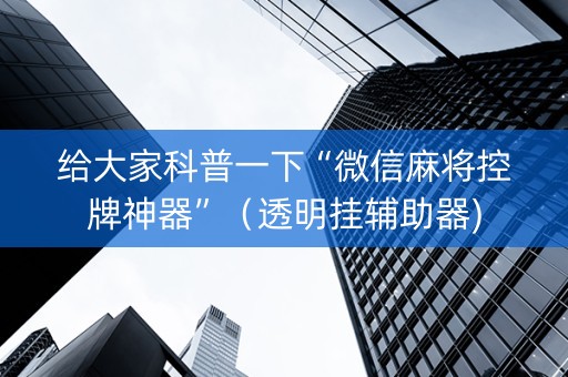 给大家科普一下“微信麻将控牌神器”（透明挂辅助器)