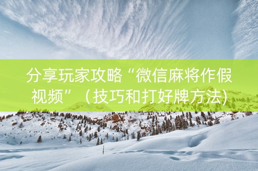 分享玩家攻略“微信麻将作假视频”（技巧和打好牌方法)