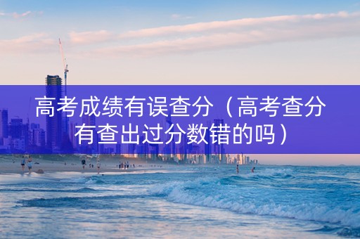 高考成绩有误查分（高考查分有查出过分数错的吗）