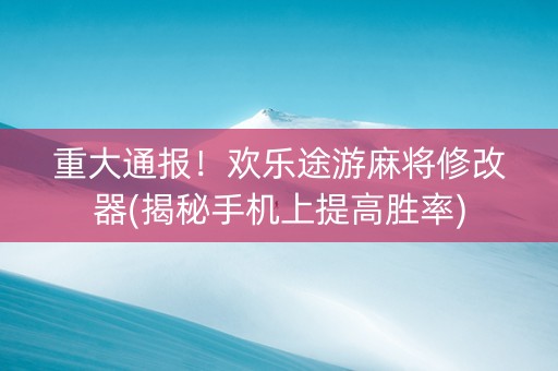 重大通报！欢乐途游麻将修改器(揭秘手机上提高胜率)