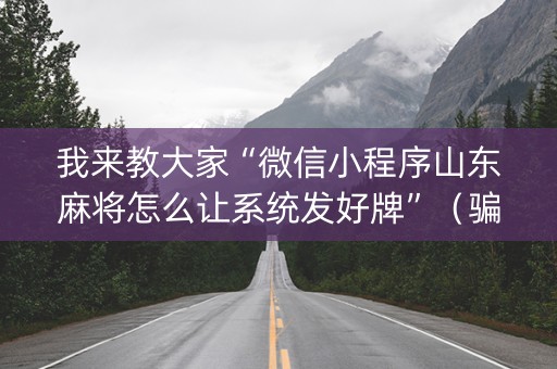 我来教大家“微信小程序山东麻将怎么让系统发好牌”（骗局大揭秘)