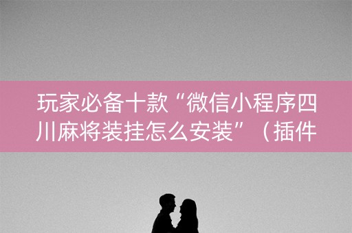 玩家必备十款“微信小程序四川麻将装挂怎么安装”（插件开挂免费AI)