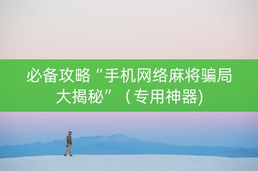 必备攻略“手机网络麻将骗局大揭秘”（专用神器)