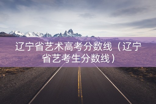 辽宁省艺术高考分数线（辽宁省艺考生分数线）