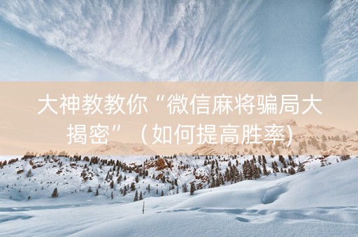 大神教教你“微信麻将骗局大揭密”（如何提高胜率)