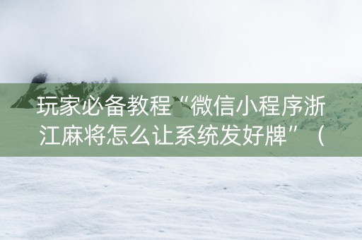 玩家必备教程“微信小程序浙江麻将怎么让系统发好牌”（必赢神器免费安装)