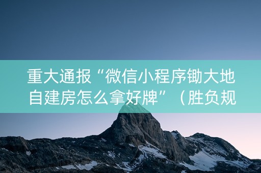 重大通报“微信小程序锄大地自建房怎么拿好牌”（胜负规律拿好牌)