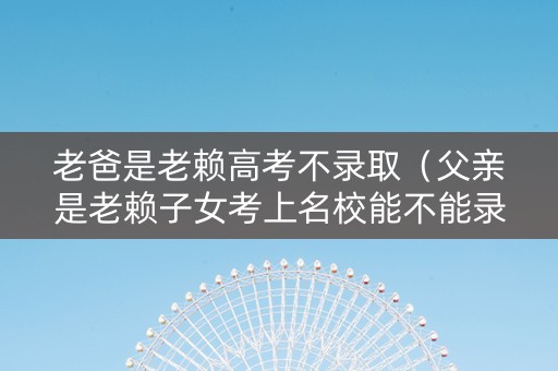 老爸是老赖高考不录取（父亲是老赖子女考上名校能不能录取）