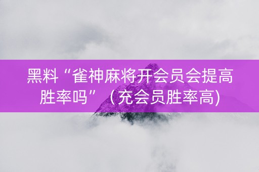 黑料“雀神麻将开会员会提高胜率吗”（充会员胜率高)