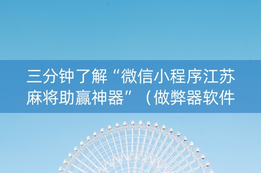 三分钟了解“微信小程序江苏麻将助赢神器”（做弊器软件下载)