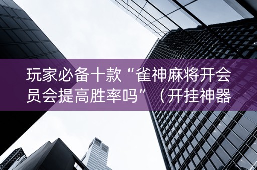 玩家必备十款“雀神麻将开会员会提高胜率吗”（开挂神器下载)