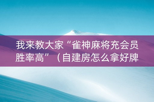 我来教大家“雀神麻将充会员胜率高”（自建房怎么拿好牌)