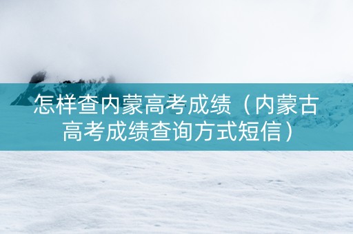 怎样查内蒙高考成绩（内蒙古高考成绩查询方式短信）