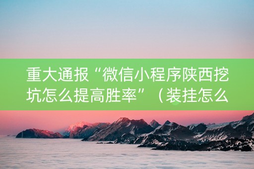 重大通报“微信小程序陕西挖坑怎么提高胜率”（装挂怎么安装)