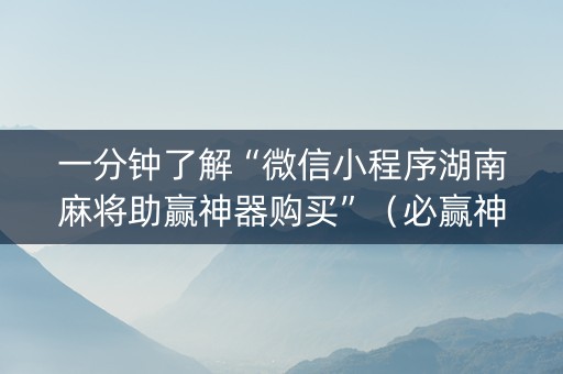一分钟了解“微信小程序湖南麻将助赢神器购买”（必赢神器免费安装)