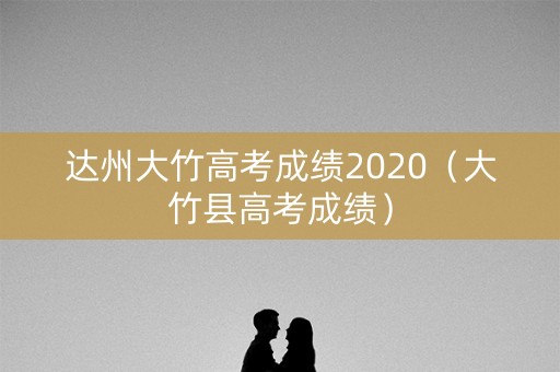 达州大竹高考成绩2020（大竹县高考成绩）