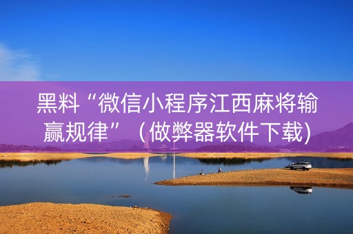 黑料“微信小程序江西麻将输赢规律”（做弊器软件下载)