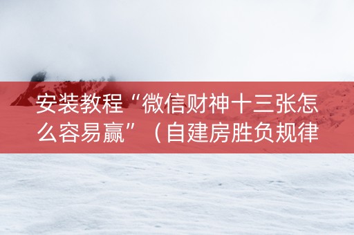 安装教程“微信财神十三张怎么容易赢”（自建房胜负规律)