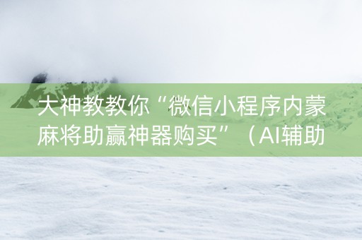 大神教教你“微信小程序内蒙麻将助赢神器购买”（AI辅助胡牌规则)