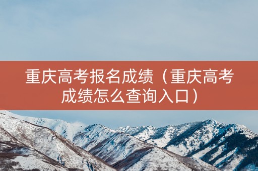 重庆高考报名成绩（重庆高考成绩怎么查询入口）