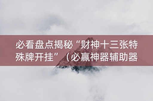 必看盘点揭秘“财神十三张特殊牌开挂”（必赢神器辅助器)