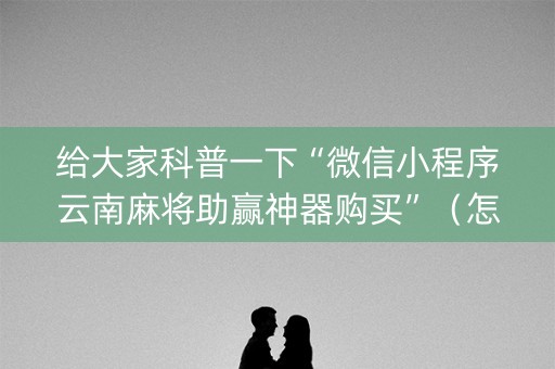 给大家科普一下“微信小程序云南麻将助赢神器购买”（怎么提高胜率)