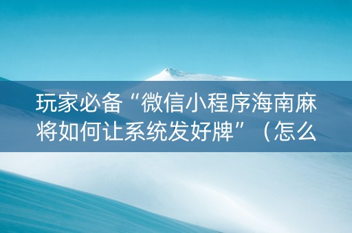 玩家必备“微信小程序海南麻将如何让系统发好牌”（怎么让系统给你发好牌)