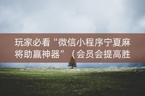 玩家必看“微信小程序宁夏麻将助赢神器”（会员会提高胜率吗)