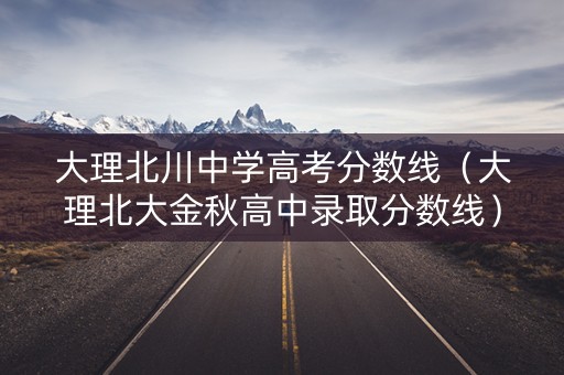大理北川中学高考分数线（大理北大金秋高中录取分数线）