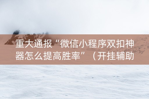 重大通报“微信小程序双扣神器怎么提高胜率”（开挂辅助器插件)