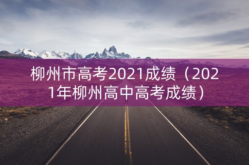 柳州市高考2021成绩（2021年柳州高中高考成绩）