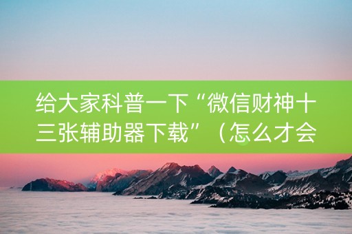 给大家科普一下“微信财神十三张辅助器下载”（怎么才会赢)