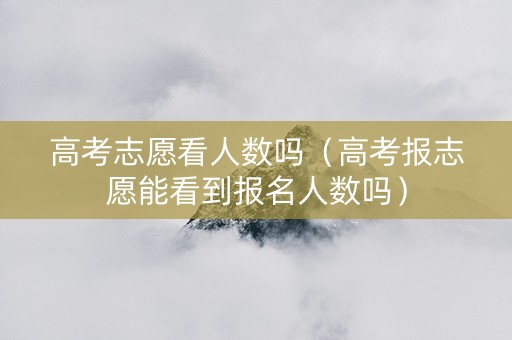 高考志愿看人数吗（高考报志愿能看到报名人数吗）